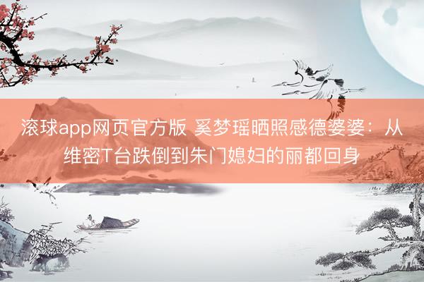 滚球app网页官方版 奚梦瑶晒照感德婆婆：从维密T台跌倒到朱门媳妇的丽都回身