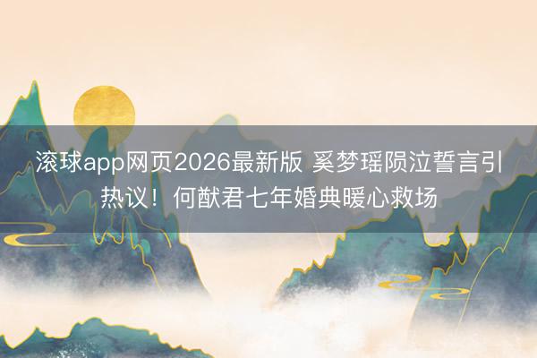 滚球app网页2026最新版 奚梦瑶陨泣誓言引热议!何猷君七年婚典暖心救场