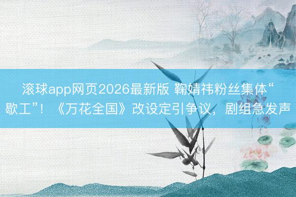 滚球app网页2026最新版 鞠婧祎粉丝集体“歇工”!《万花全国》改设定引争议,剧组急发声