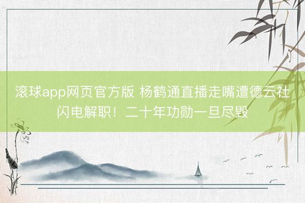 滚球app网页官方版 杨鹤通直播走嘴遭德云社闪电解职！二十年功勋一旦尽毁