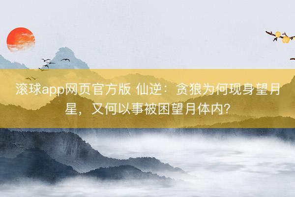 滚球app网页官方版 仙逆:贪狼为何现身望月星,又何以事被困望月体内?