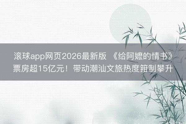 滚球app网页2026最新版 《给阿嬷的情书》票房超15亿元！带动潮汕文旅热度箝制攀升