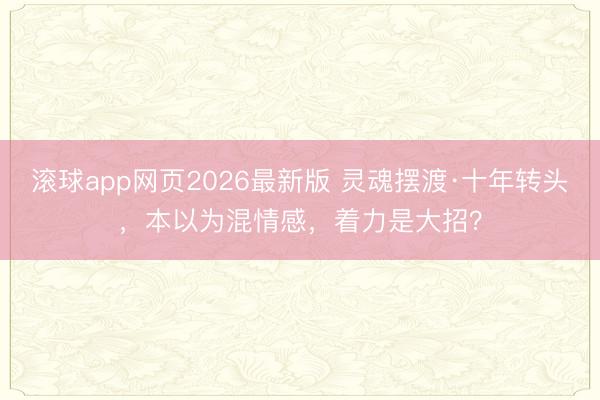 滚球app网页2026最新版 灵魂摆渡·十年转头,本以为混情感,着力是大招?