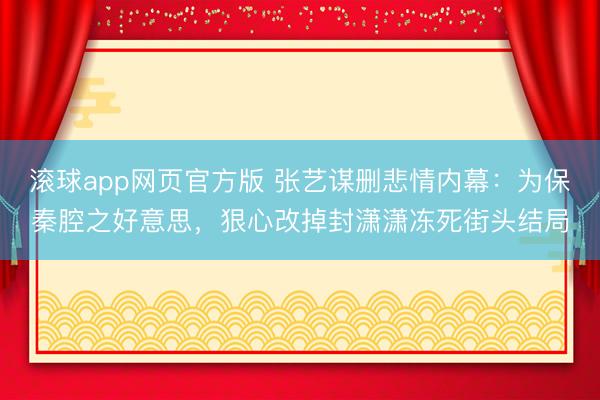 滚球app网页官方版 张艺谋删悲情内幕:为保秦腔之好意思,狠心改掉封潇潇冻死街头结局