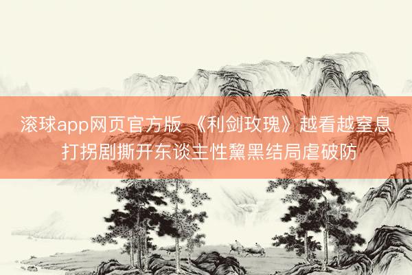 滚球app网页官方版 《利剑玫瑰》越看越窒息 打拐剧撕开东谈主性黧黑结局虐破防