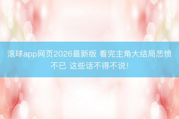 滚球app网页2026最新版 看完主角大结局悲愤不已 这些话不得不说!