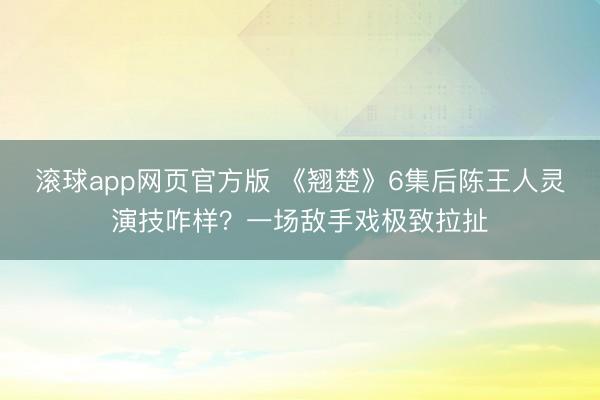 滚球app网页官方版 《翘楚》6集后陈王人灵演技咋样?一场敌手戏极致拉扯