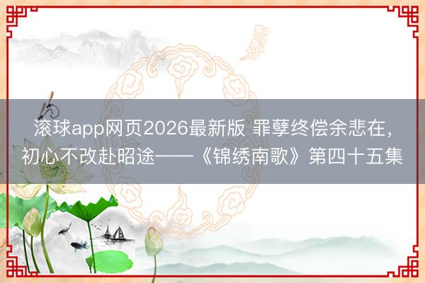 滚球app网页2026最新版 罪孽终偿余悲在,初心不改赴昭途——《锦绣南歌》第四十五集