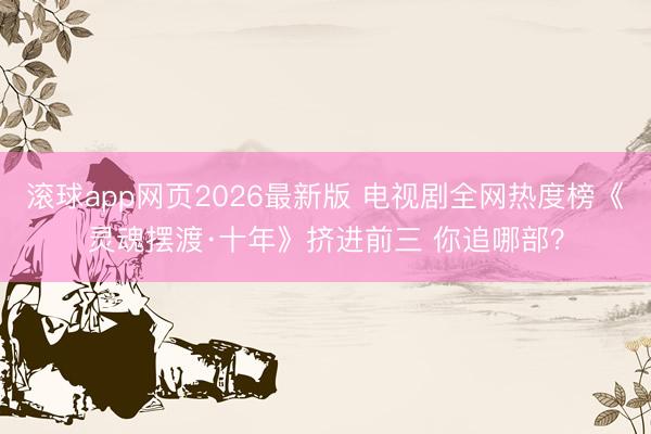 滚球app网页2026最新版 电视剧全网热度榜《灵魂摆渡·十年》挤进前三 你追哪部?