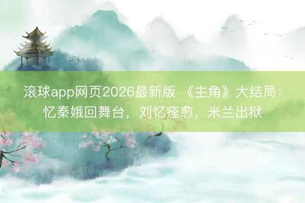 滚球app网页2026最新版 《主角》大结局:忆秦娥回舞台,刘忆痊愈,米兰出狱
