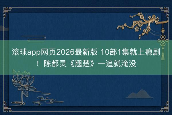 滚球app网页2026最新版 10部1集就上瘾剧!陈都灵《翘楚》一追就淹没