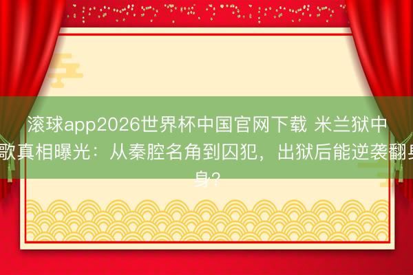 滚球app2026世界杯中国官网下载 米兰狱中练歌真相曝光:从秦腔名角到囚犯,出狱后能逆袭翻身?
