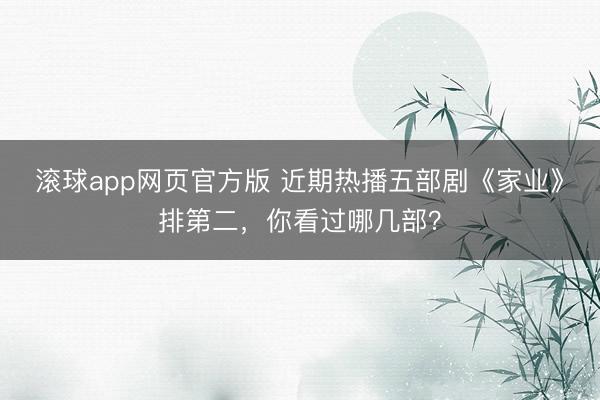 滚球app网页官方版 近期热播五部剧《家业》排第二,你看过哪几部?