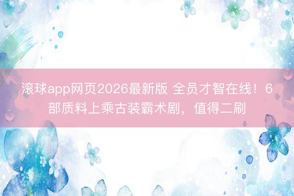 滚球app网页2026最新版 全员才智在线!6部质料上乘古装霸术剧,值得二刷