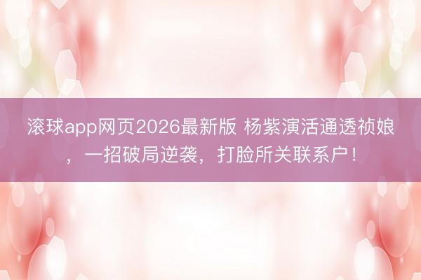 滚球app网页2026最新版 杨紫演活通透祯娘，一招破局逆袭，打脸所关联系户！