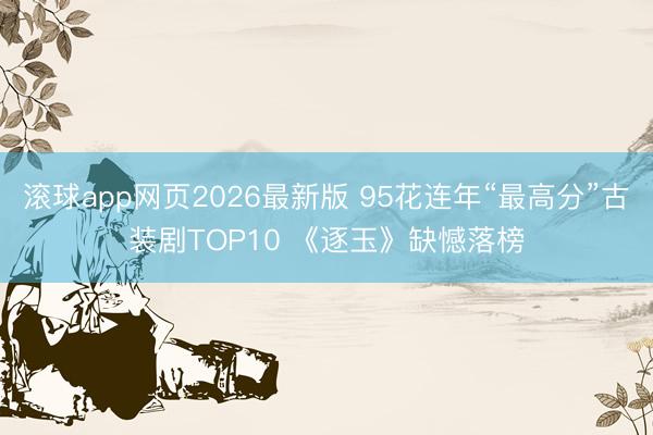 滚球app网页2026最新版 95花连年“最高分”古装剧TOP10 《逐玉》缺憾落榜