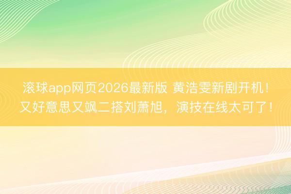 滚球app网页2026最新版 黄浩雯新剧开机!又好意思又飒二搭刘萧旭,演技在线太可了!