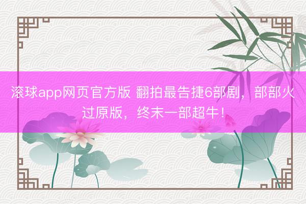 滚球app网页官方版 翻拍最告捷6部剧,部部火过原版,终末一部超牛!