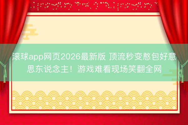 滚球app网页2026最新版 顶流秒变憨包好意思东说念主!游戏难看现场笑翻全网