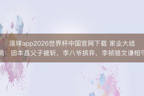 滚球app2026世界杯中国官网下载 家业大结局：田本昌父子被斩，李八爷摈弃，李祯骆文谦相守