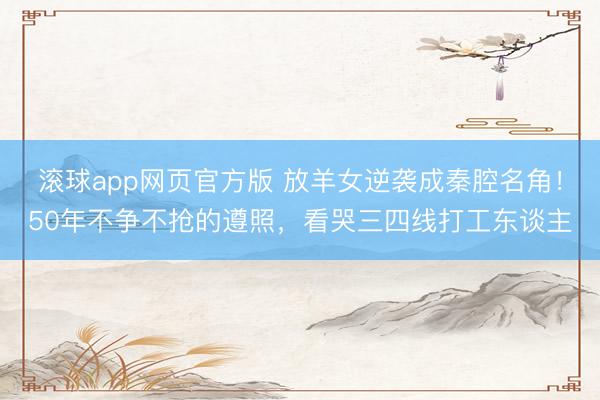 滚球app网页官方版 放羊女逆袭成秦腔名角!50年不争不抢的遵照,看哭三四线打工东谈主