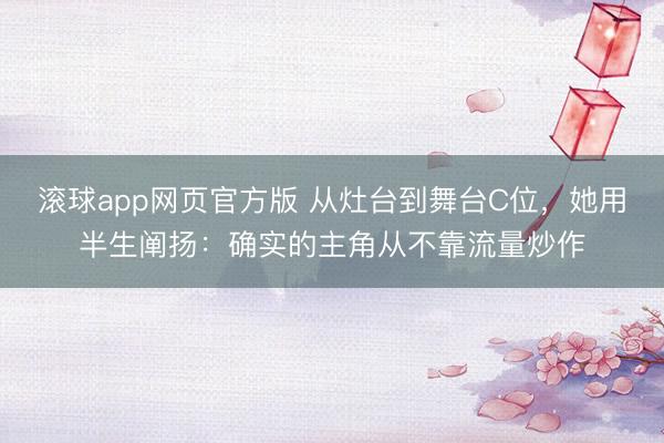 滚球app网页官方版 从灶台到舞台C位,她用半生阐扬:确实的主角从不靠流量炒作