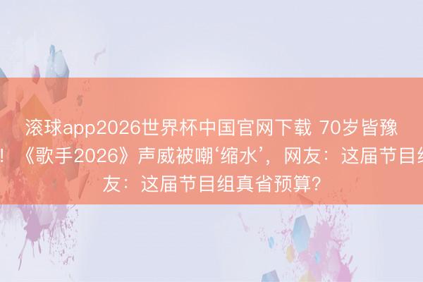 滚球app2026世界杯中国官网下载 70岁皆豫搭档侯明昊!《歌手2026》声威被嘲‘缩水’,网友:这届节目组真省预算?