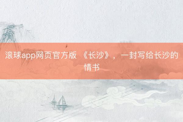 滚球app网页官方版 《长沙》,一封写给长沙的情书