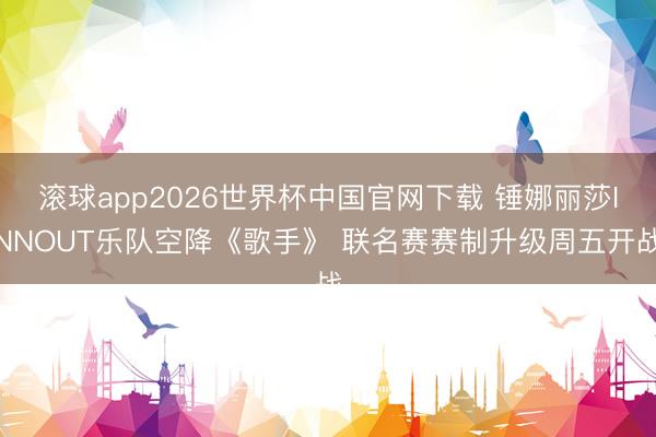 滚球app2026世界杯中国官网下载 锤娜丽莎INNOUT乐队空降《歌手》 联名赛赛制升级周五开战