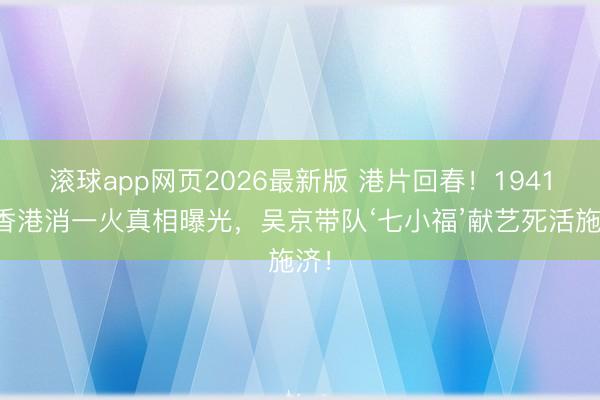 滚球app网页2026最新版 港片回春!1941年香港消一火真相曝光,吴京带队‘七小福’献艺死活施济!