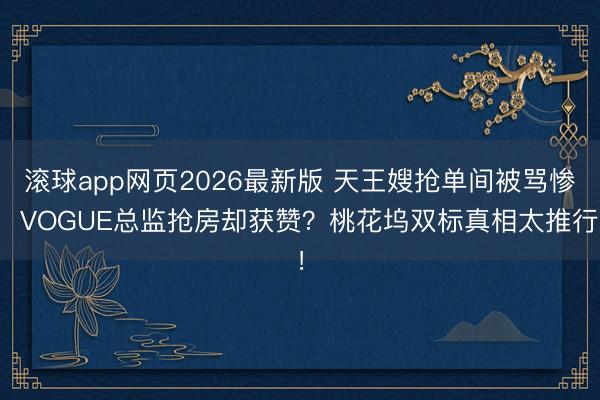 滚球app网页2026最新版 天王嫂抢单间被骂惨,VOGUE总监抢房却获赞?桃花坞双标真相太推行!