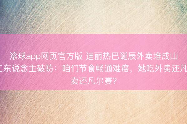 滚球app网页官方版 迪丽热巴诞辰外卖堆成山引打工东说念主破防:咱们节食畅通难瘦,她吃外卖还凡尔赛?