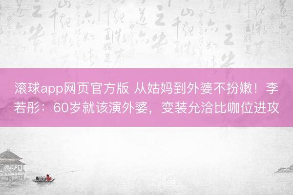 滚球app网页官方版 从姑妈到外婆不扮嫩!李若彤:60岁就该演外婆,变装允洽比咖位进攻