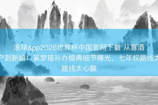 滚球app2026世界杯中国官网下载 从喜酒专科户到新娘!奚梦瑶补办婚典细节曝光,七年权路线太心酸
