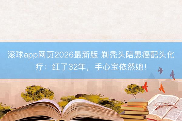 滚球app网页2026最新版 剃秃头陪患癌配头化疗:红了32年,手心宝依然她!