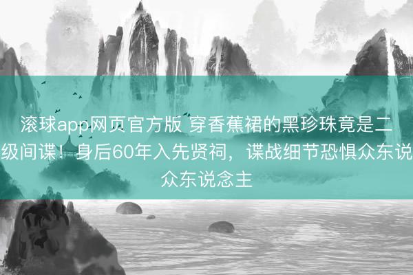 滚球app网页官方版 穿香蕉裙的黑珍珠竟是二战顶级间谍!身后60年入先贤祠,谍战细节恐惧众东说念主