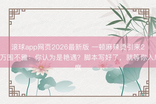 滚球app网页2026最新版 一顿麻辣烫引来22万围不雅:你认为是艳遇?脚本写好了,就等你入席