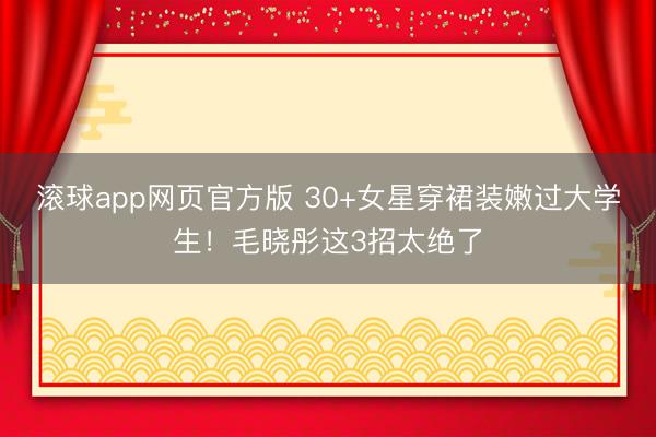 滚球app网页官方版 30+女星穿裙装嫩过大学生!毛晓彤这3招太绝了