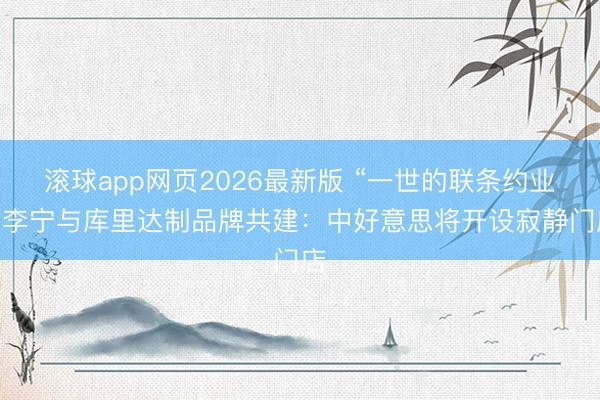 滚球app网页2026最新版 “一世的联条约业” 李宁与库里达制品牌共建:中好意思将开设寂静门店