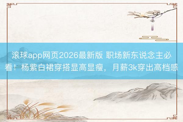 滚球app网页2026最新版 职场新东说念主必看!杨紫白裙穿搭显高显瘦,月薪3k穿出高档感