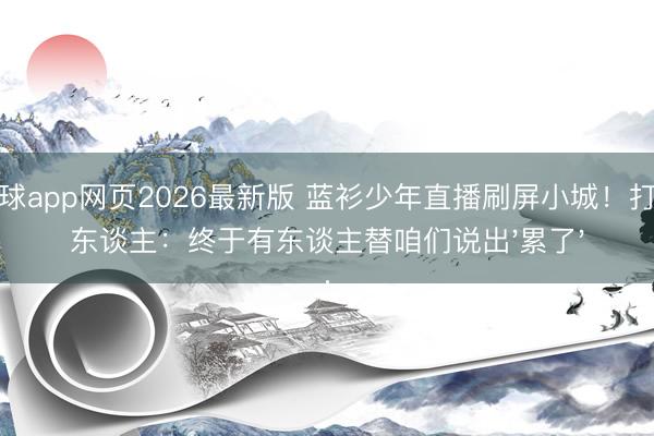 滚球app网页2026最新版 蓝衫少年直播刷屏小城!打工东谈主:终于有东谈主替咱们说出'累了'