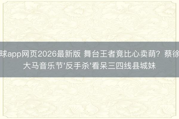 滚球app网页2026最新版 舞台王者竟比心卖萌?蔡徐坤大马音乐节'反手杀'看呆三四线县城妹