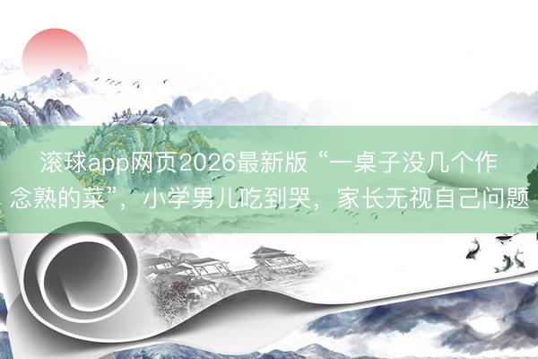 滚球app网页2026最新版 “一桌子没几个作念熟的菜”,小学男儿吃到哭,家长无视自己问题