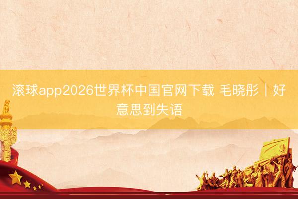 滚球app2026世界杯中国官网下载 毛晓彤|好意思到失语
