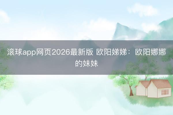 滚球app网页2026最新版 欧阳娣娣:欧阳娜娜的妹妹