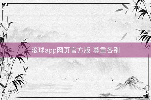 滚球app网页官方版 尊重各别