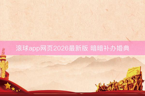 滚球app网页2026最新版 暗暗补办婚典