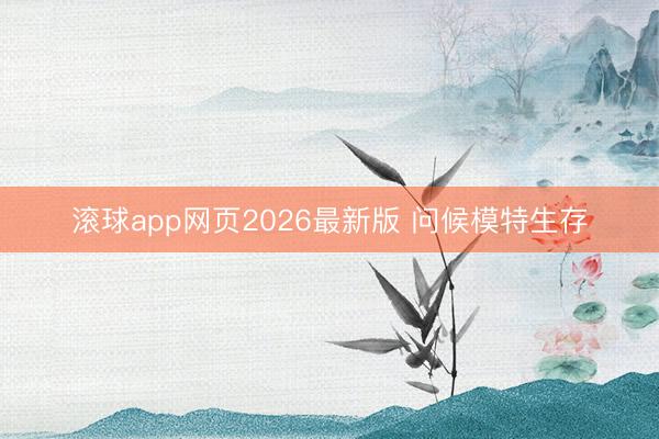 滚球app网页2026最新版 问候模特生存
