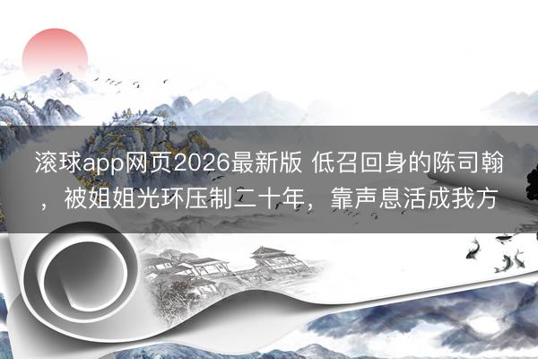 滚球app网页2026最新版 低召回身的陈司翰,被姐姐光环压制二十年,靠声息活成我方