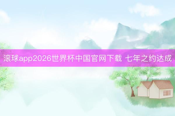 滚球app2026世界杯中国官网下载 七年之约达成